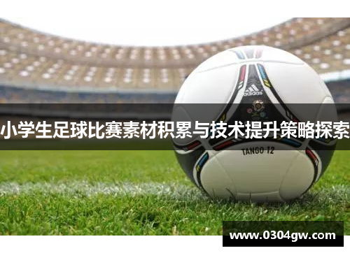 小学生足球比赛素材积累与技术提升策略探索