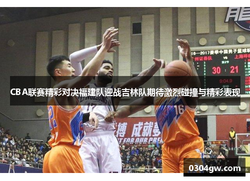 CBA联赛精彩对决福建队迎战吉林队期待激烈碰撞与精彩表现