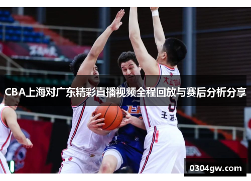 CBA上海对广东精彩直播视频全程回放与赛后分析分享
