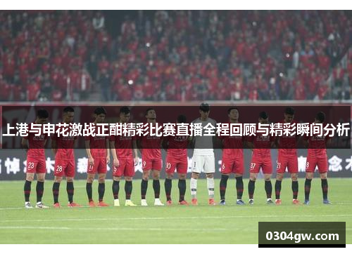 上港与申花激战正酣精彩比赛直播全程回顾与精彩瞬间分析