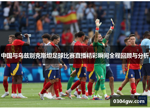 中国与乌兹别克斯坦足球比赛直播精彩瞬间全程回顾与分析