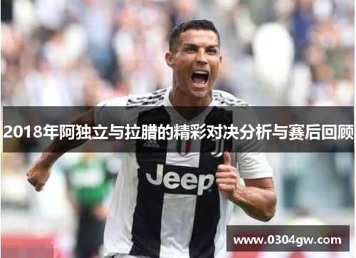 2018年阿独立与拉腊的精彩对决分析与赛后回顾