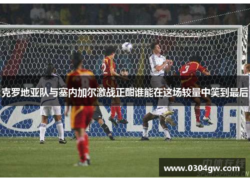 克罗地亚队与塞内加尔激战正酣谁能在这场较量中笑到最后