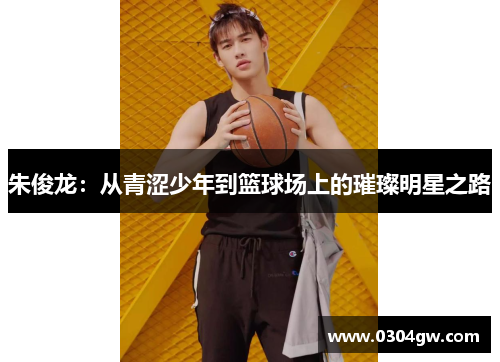 朱俊龙：从青涩少年到篮球场上的璀璨明星之路