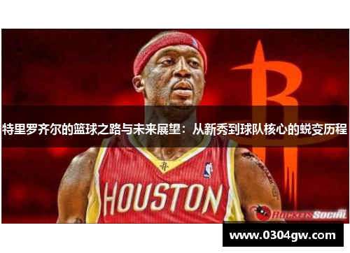 特里罗齐尔的篮球之路与未来展望：从新秀到球队核心的蜕变历程
