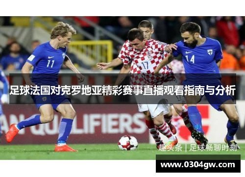 足球法国对克罗地亚精彩赛事直播观看指南与分析